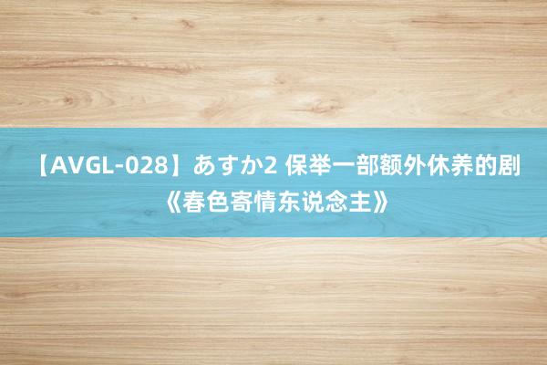 【AVGL-028】あすか2 保举一部额外休养的剧《春色寄情东说念主》