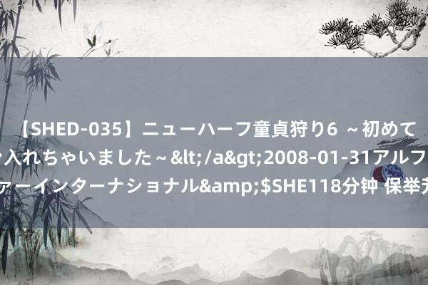 【SHED-035】ニューハーフ童貞狩り6 ～初めてオマ○コにオチンチン入れちゃいました～</a>2008-01-31アルファーインターナショナル&$SHE118分钟 保举芳华校园剧，全是高颜值