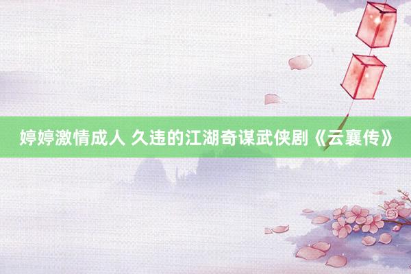 婷婷激情成人 久违的江湖奇谋武侠剧《云襄传》