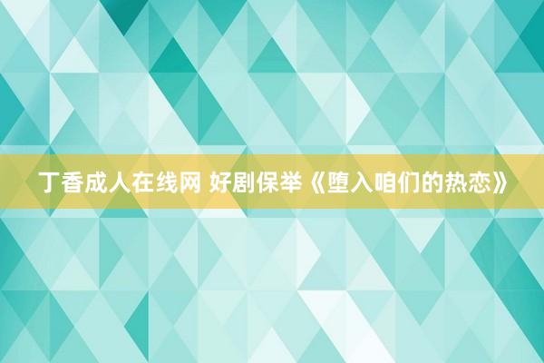 丁香成人在线网 好剧保举《堕入咱们的热恋》