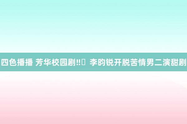 四色播播 芳华校园剧‼️李昀锐开脱苦情男二演甜剧