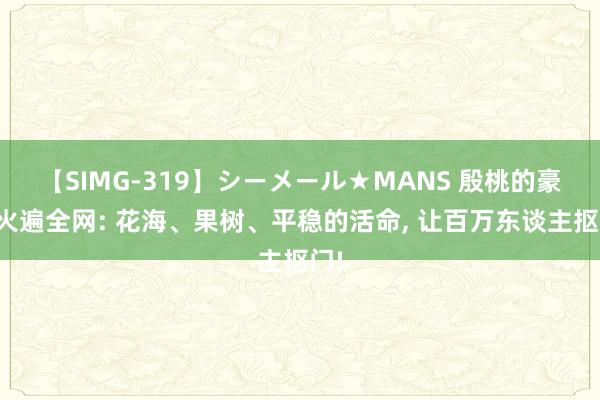 【SIMG-319】シーメール★MANS 殷桃的豪宅火遍全网: 花海、果树、平稳的活命， 让百万东谈主抠门!