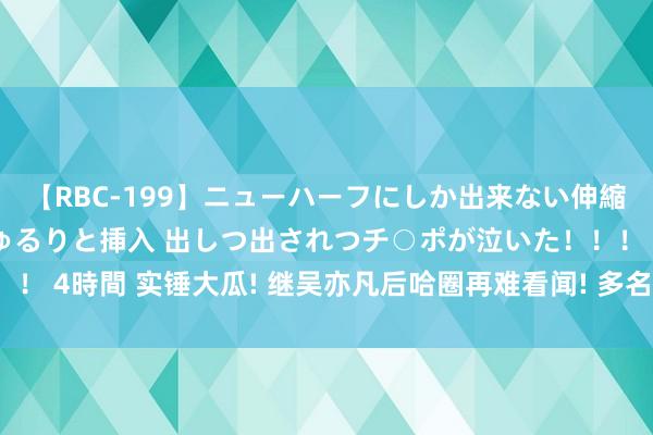 【RBC-199】ニューハーフにしか出来ない伸縮自在アナルマ○コににゅるりと挿入 出しつ出されつチ○ポが泣いた！！！ 4時間 实锤大瓜! 继吴亦凡后哈圈再难看闻! 多名女生感染HPV病毒!