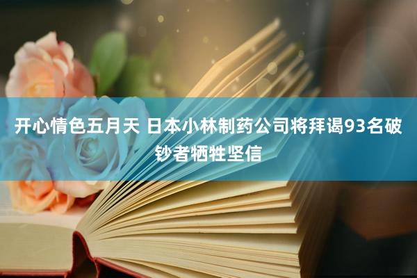 开心情色五月天 日本小林制药公司将拜谒93名破钞者牺牲坚信