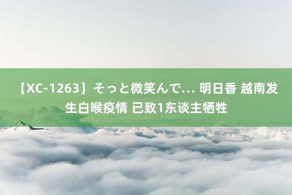 【XC-1263】そっと微笑んで… 明日香 越南发生白喉疫情 已致1东谈主牺牲