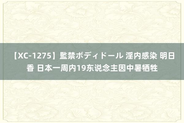 【XC-1275】監禁ボディドール 淫内感染 明日香 日本一周内19东说念主因中暑牺牲