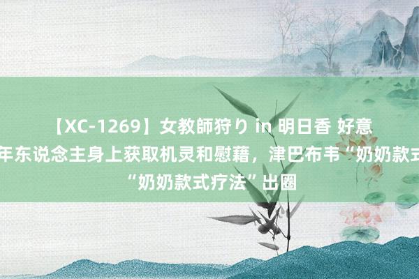 【XC-1269】女教師狩り in 明日香 好意思媒：从老年东说念主身上获取机灵和慰藉，津巴布韦“奶奶款式疗法”出圈