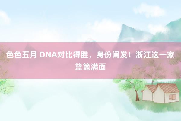 色色五月 DNA对比得胜，身份阐发！浙江这一家篮篦满面