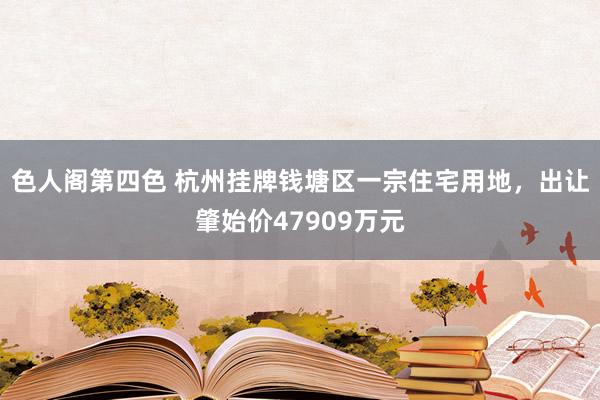 色人阁第四色 杭州挂牌钱塘区一宗住宅用地，出让肇始价47909万元