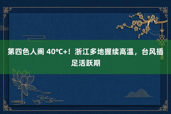 第四色人阁 40℃+！浙江多地握续高温，台风插足活跃期