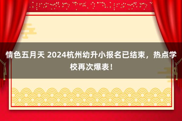 情色五月天 2024杭州幼升小报名已结束，热点学校再次爆表！