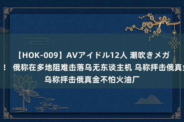 【HOK-009】AVアイドル12人 潮吹きメガファック！！！ 俄称在多地阻难击落乌无东谈主机 乌称抨击俄真金不怕火油厂