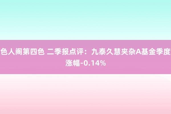 色人阁第四色 二季报点评：九泰久慧夹杂A基金季度涨幅-0.14%