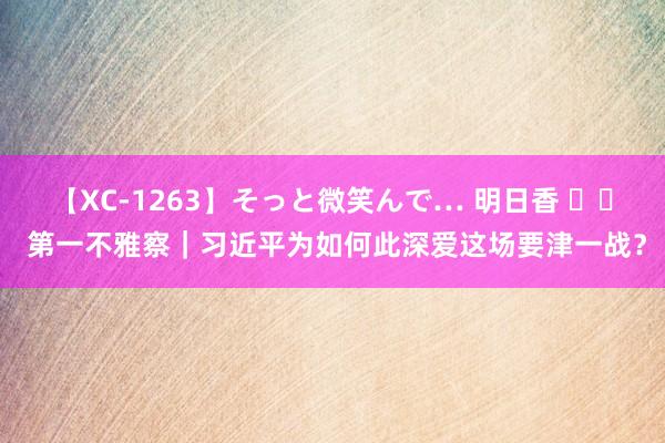 【XC-1263】そっと微笑んで… 明日香 		 第一不雅察｜习近平为如何此深爱这场要津一战？