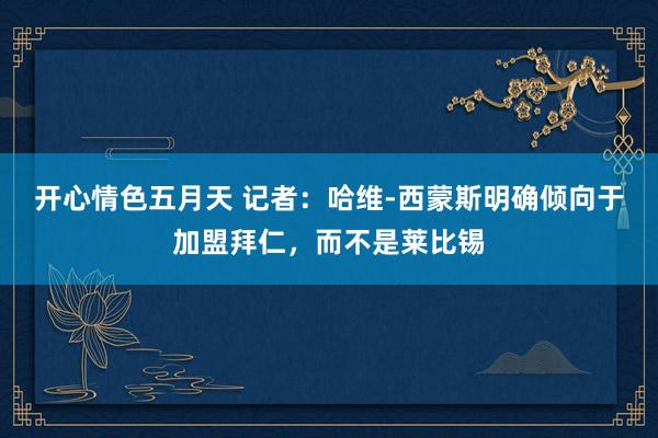 开心情色五月天 记者：哈维-西蒙斯明确倾向于加盟拜仁，而不是莱比锡