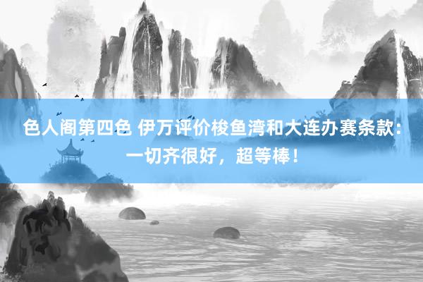 色人阁第四色 伊万评价梭鱼湾和大连办赛条款：一切齐很好，超等棒！