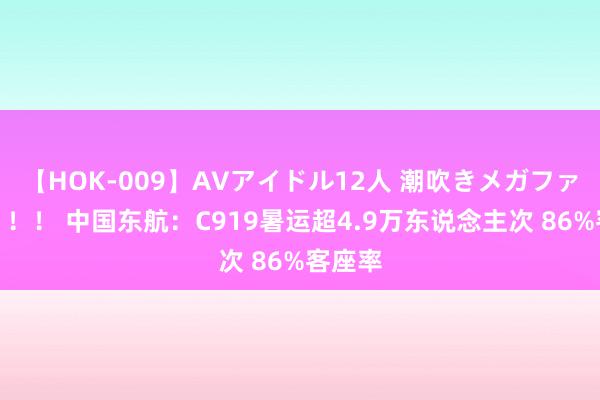 【HOK-009】AVアイドル12人 潮吹きメガファック！！！ 中国东航：C919暑运超4.9万东说念主次 86%客座率