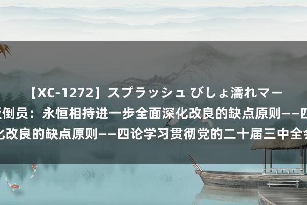 【XC-1272】スプラッシュ びしょ濡れマーメイド 明日香 新华社驳倒员：永恒相持进一步全面深化改良的缺点原则——四论学习贯彻党的二十届三中全会精神