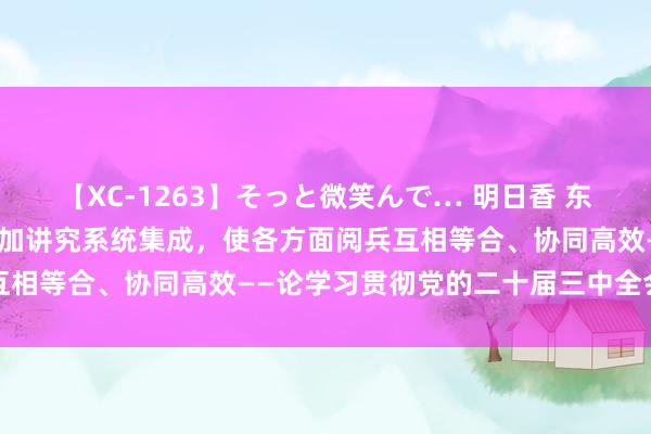 【XC-1263】そっと微笑んで… 明日香 东说念主民日报驳倒员：愈加讲究系统集成，使各方面阅兵互相等合、协同高效——论学习贯彻党的二十届三中全会精神