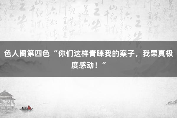 色人阁第四色 “你们这样青睐我的案子，我果真极度感动！”