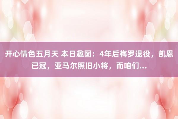 开心情色五月天 本日趣图：4年后梅罗退役，凯恩已冠，亚马尔照旧小将，而咱们...