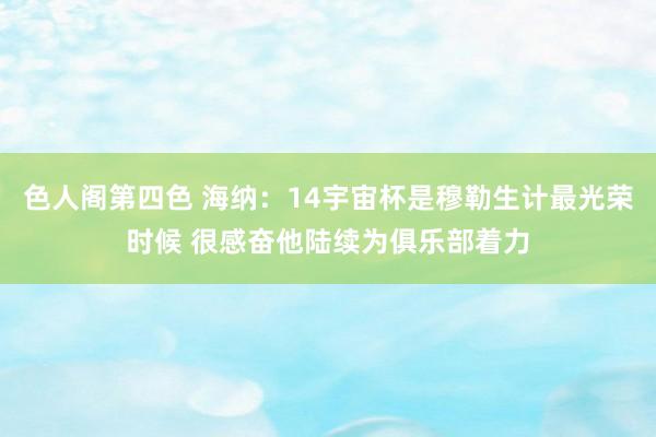 色人阁第四色 海纳：14宇宙杯是穆勒生计最光荣时候 很感奋他陆续为俱乐部着力