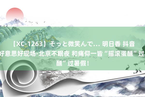 【XC-1263】そっと微笑んで… 明日香 抖音夏令好意思好现场·北京不眠夜 和痛仰一皆“摇滚蛋醺”过暑假！