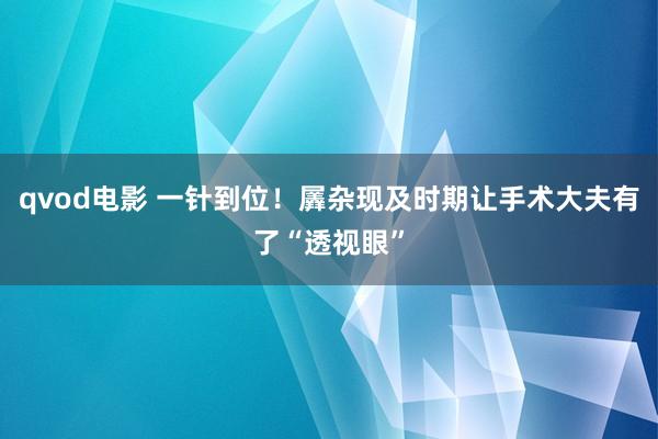 qvod电影 一针到位！羼杂现及时期让手术大夫有了“透视眼”