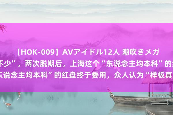 【HOK-009】AVアイドル12人 潮吹きメガファック！！！ “小问题不少”，两次脱期后，上海这个“东说念主均本科”的红盘终于委用，众人认为“样板真谛很大”