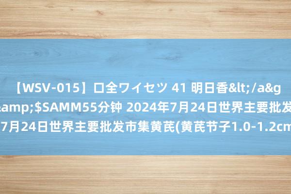 【WSV-015】口全ワイセツ 41 明日香</a>2003-07-18h.m.p&$SAMM55分钟 2024年7月24日世界主要批发市集黄芪(黄芪节子1.0-1.2cm)价钱行情