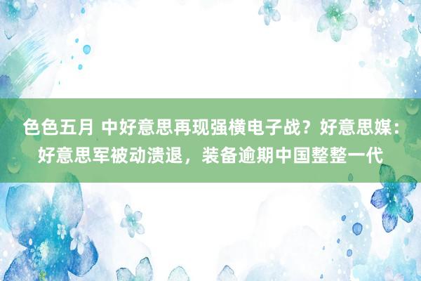 色色五月 中好意思再现强横电子战？好意思媒：好意思军被动溃退，装备逾期中国整整一代