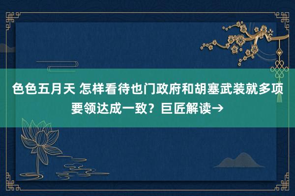 色色五月天 怎样看待也门政府和胡塞武装就多项要领达成一致？巨匠解读→