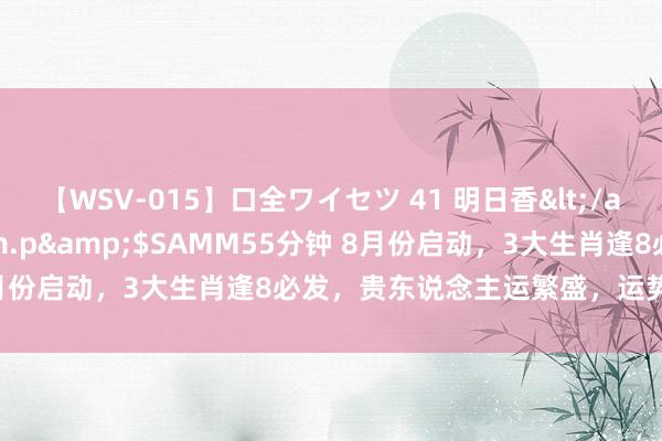 【WSV-015】口全ワイセツ 41 明日香</a>2003-07-18h.m.p&$SAMM55分钟 8月份启动，3大生肖逢8必发，贵东说念主运繁盛，运势红透半边天！