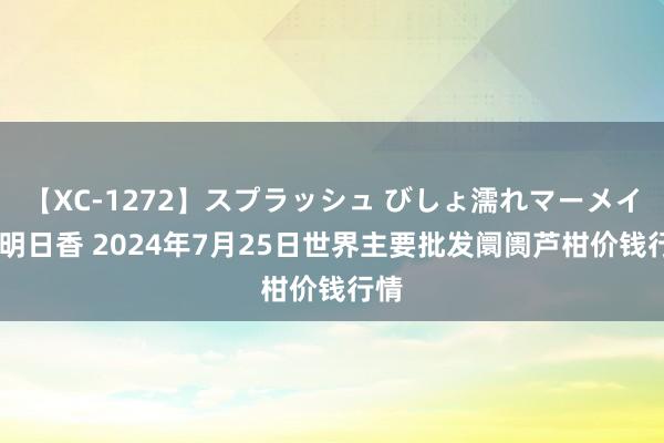 【XC-1272】スプラッシュ びしょ濡れマーメイド 明日香 2024年7月25日世界主要批发阛阓芦柑价钱行情