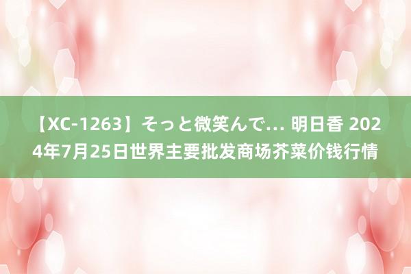 【XC-1263】そっと微笑んで… 明日香 2024年7月25日世界主要批发商场芥菜价钱行情