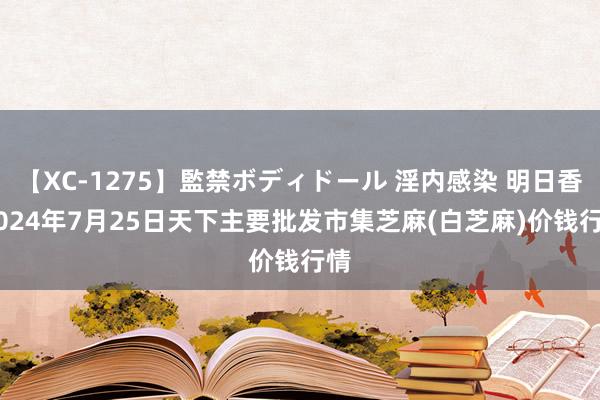 【XC-1275】監禁ボディドール 淫内感染 明日香 2024年7月25日天下主要批发市集芝麻(白芝麻)价钱行情