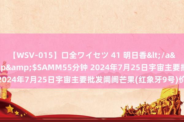 【WSV-015】口全ワイセツ 41 明日香</a>2003-07-18h.m.p&$SAMM55分钟 2024年7月25日宇宙主要批发阛阓芒果(红象牙9号)价钱行情