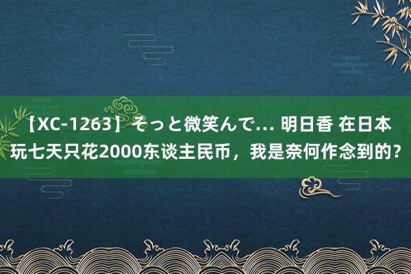 【XC-1263】そっと微笑んで… 明日香 在日本玩七天只花2000东谈主民币，我是奈何作念到的？