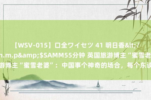 【WSV-015】口全ワイセツ 41 明日香</a>2003-07-18h.m.p&$SAMM55分钟 英国旅游博主“蜜雪老婆”：中国事个神奇的场合，每个东谈主一世都应该去一次