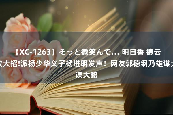 【XC-1263】そっと微笑んで… 明日香 德云社放大招!派杨少华义子杨进明发声！网友郭德纲乃雄谋大略