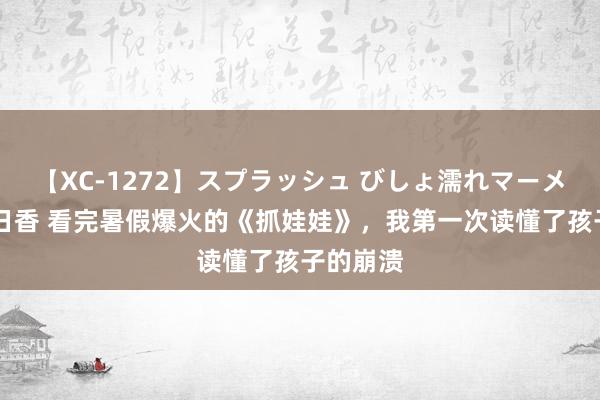 【XC-1272】スプラッシュ びしょ濡れマーメイド 明日香 看完暑假爆火的《抓娃娃》，我第一次读懂了孩子的崩溃