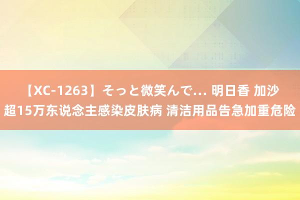 【XC-1263】そっと微笑んで… 明日香 加沙超15万东说念主感染皮肤病 清洁用品告急加重危险