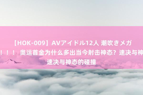 【HOK-009】AVアイドル12人 潮吹きメガファック！！！ 奥运首金为什么多出当今射击神态？速决与神态的碰撞