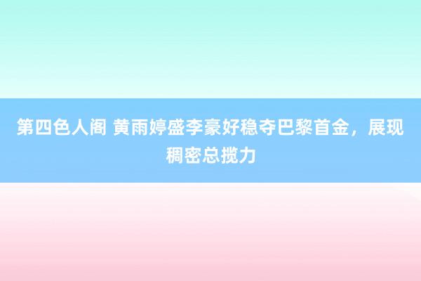 第四色人阁 黄雨婷盛李豪好稳夺巴黎首金，展现稠密总揽力