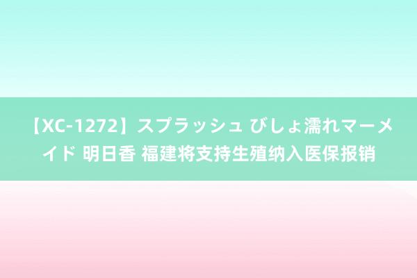 【XC-1272】スプラッシュ びしょ濡れマーメイド 明日香 福建将支持生殖纳入医保报销