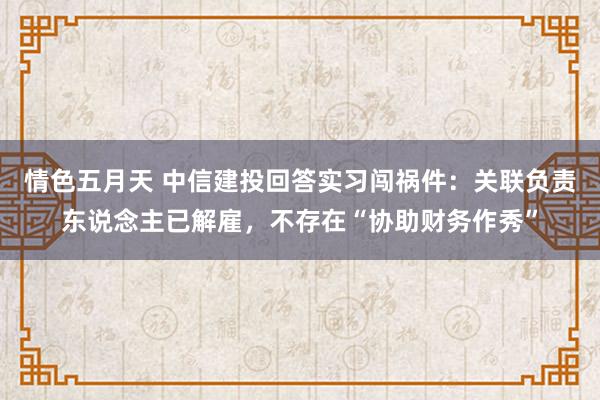 情色五月天 中信建投回答实习闯祸件：关联负责东说念主已解雇，不存在“协助财务作秀”