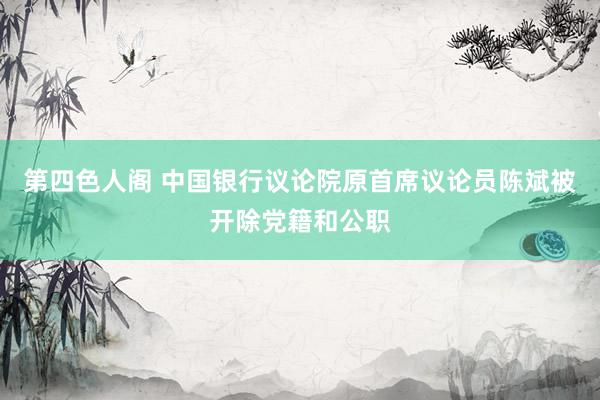 第四色人阁 中国银行议论院原首席议论员陈斌被开除党籍和公职