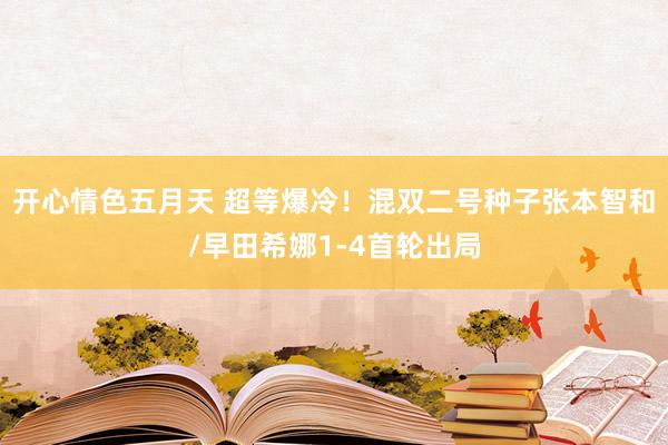 开心情色五月天 超等爆冷！混双二号种子张本智和/早田希娜1-4首轮出局