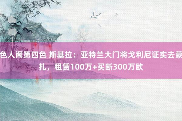 色人阁第四色 斯基拉：亚特兰大门将戈利尼证实去蒙扎，租赁100万+买断300万欧