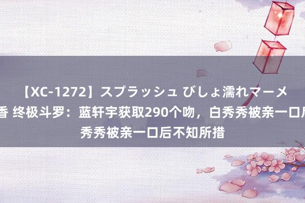 【XC-1272】スプラッシュ びしょ濡れマーメイド 明日香 终极斗罗：蓝轩宇获取290个吻，白秀秀被亲一口后不知所措